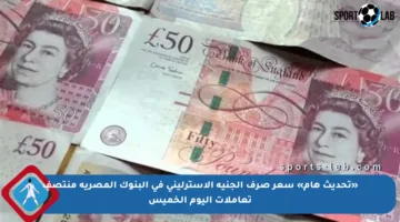 «تحديث هام» سعر صرف الجنيه الاسترلينى في البنوك المصرية منتصف تعاملات اليوم الخميس